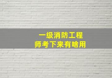 一级消防工程师考下来有啥用