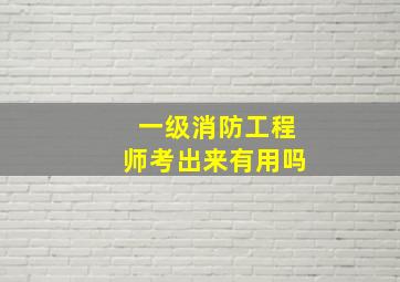 一级消防工程师考出来有用吗