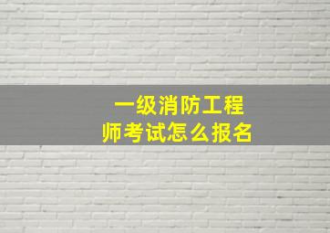 一级消防工程师考试怎么报名