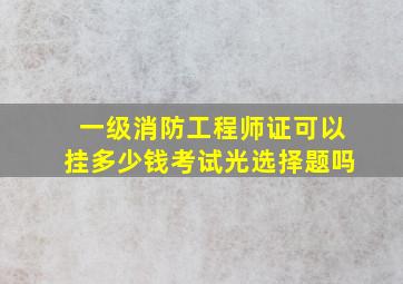 一级消防工程师证可以挂多少钱考试光选择题吗