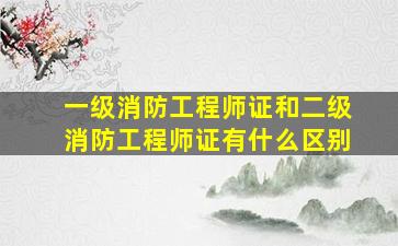 一级消防工程师证和二级消防工程师证有什么区别