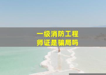 一级消防工程师证是骗局吗