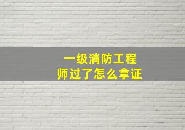 一级消防工程师过了怎么拿证