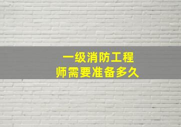 一级消防工程师需要准备多久