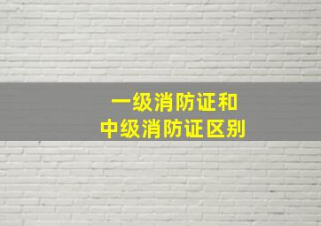 一级消防证和中级消防证区别