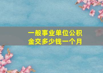 一般事业单位公积金交多少钱一个月