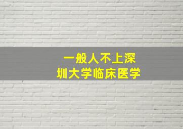 一般人不上深圳大学临床医学