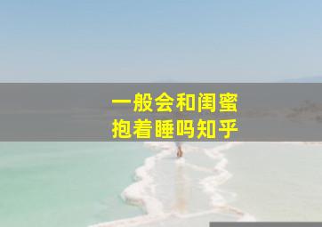 一般会和闺蜜抱着睡吗知乎