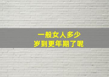 一般女人多少岁到更年期了呢