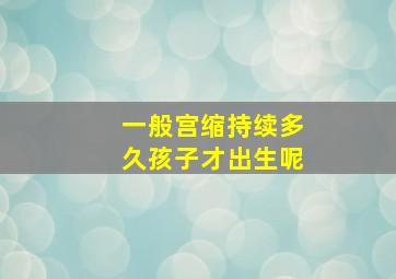 一般宫缩持续多久孩子才出生呢