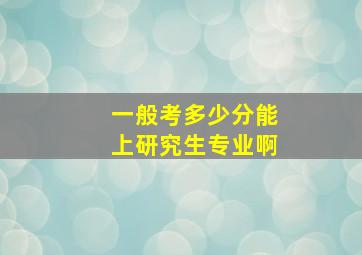 一般考多少分能上研究生专业啊