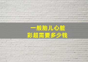 一般胎儿心脏彩超需要多少钱