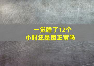 一觉睡了12个小时还是困正常吗