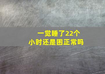 一觉睡了22个小时还是困正常吗