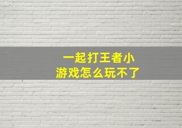 一起打王者小游戏怎么玩不了