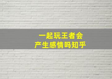 一起玩王者会产生感情吗知乎