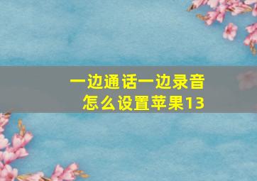 一边通话一边录音怎么设置苹果13