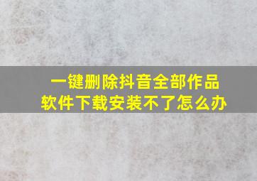 一键删除抖音全部作品软件下载安装不了怎么办