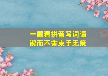 一题看拼音写词语锲而不舍束手无策