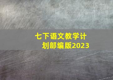 七下语文教学计划部编版2023