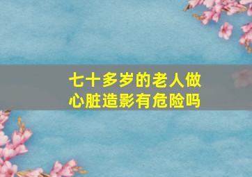 七十多岁的老人做心脏造影有危险吗