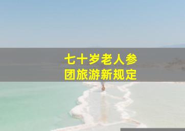 七十岁老人参团旅游新规定