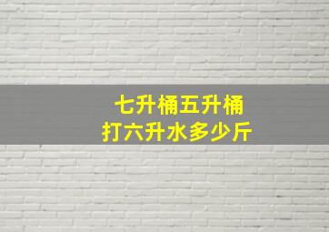 七升桶五升桶打六升水多少斤