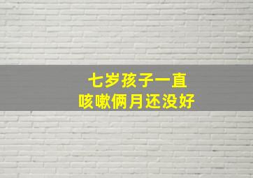 七岁孩子一直咳嗽俩月还没好