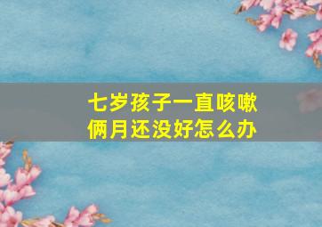 七岁孩子一直咳嗽俩月还没好怎么办