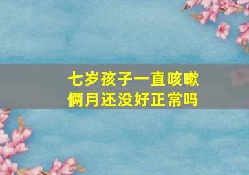 七岁孩子一直咳嗽俩月还没好正常吗