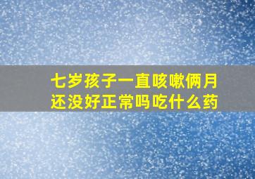 七岁孩子一直咳嗽俩月还没好正常吗吃什么药