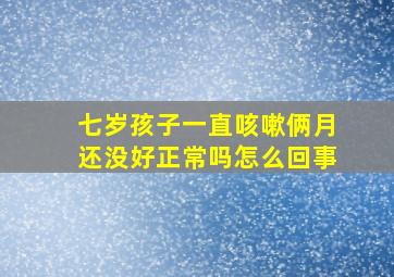 七岁孩子一直咳嗽俩月还没好正常吗怎么回事