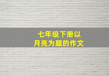 七年级下册以月亮为题的作文