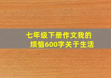 七年级下册作文我的烦恼600字关于生活