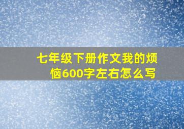 七年级下册作文我的烦恼600字左右怎么写