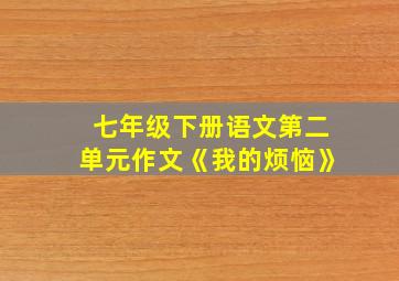 七年级下册语文第二单元作文《我的烦恼》