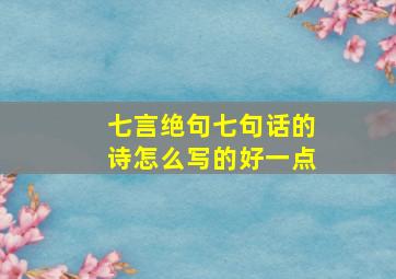 七言绝句七句话的诗怎么写的好一点