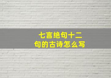 七言绝句十二句的古诗怎么写