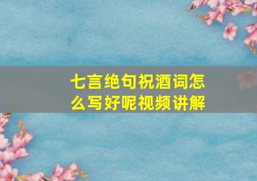 七言绝句祝酒词怎么写好呢视频讲解