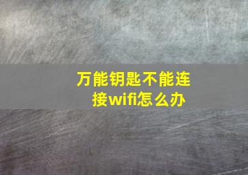 万能钥匙不能连接wifi怎么办