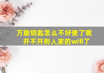 万能钥匙怎么不好使了呢开不开别人家的wifi了