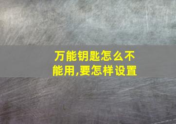 万能钥匙怎么不能用,要怎样设置