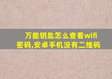 万能钥匙怎么查看wifi密码,安卓手机没有二维码