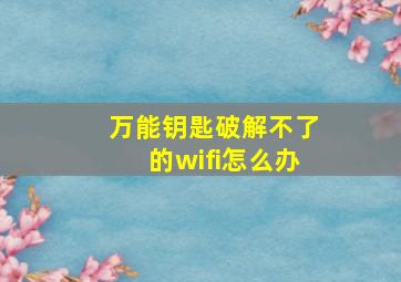 万能钥匙破解不了的wifi怎么办