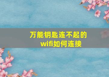 万能钥匙连不起的wifi如何连接