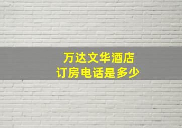 万达文华酒店订房电话是多少