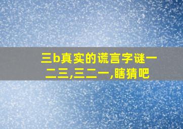 三b真实的谎言字谜一二三,三二一,瞎猜吧