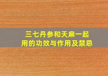 三七丹参和天麻一起用的功效与作用及禁忌