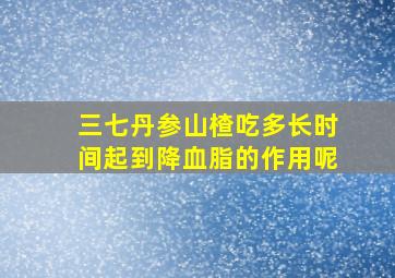 三七丹参山楂吃多长时间起到降血脂的作用呢