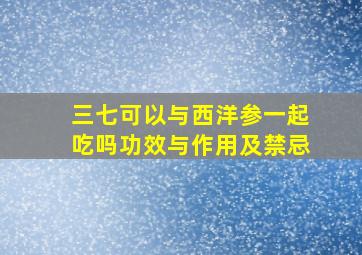 三七可以与西洋参一起吃吗功效与作用及禁忌